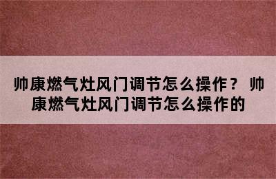 帅康燃气灶风门调节怎么操作？ 帅康燃气灶风门调节怎么操作的